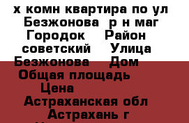 2-х комн квартира по ул Безжонова (р-н маг Городок) › Район ­ советский  › Улица ­ Безжонова  › Дом ­ 6 › Общая площадь ­ 43 › Цена ­ 1 500 000 - Астраханская обл., Астрахань г. Недвижимость » Квартиры продажа   . Астраханская обл.